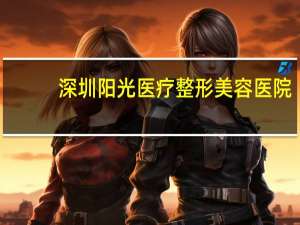 深圳阳光医疗整形美容医院(深圳做鼻子最好的医院是哪家)