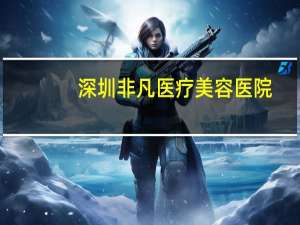 深圳非凡医疗美容医院？非凡金融是什么