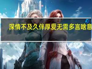 深情不及久伴厚爱无需多言啥意思