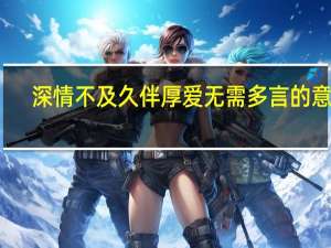 深情不及久伴厚爱无需多言的意思