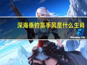 深海垂钓高手风是什么生肖（深海垂钓简介）