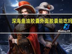 深海鱼油胶囊外面胶囊能吃吗（深海鱼油胶囊）
