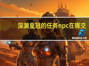 深渊皇冠的任务npc在哪交（深渊皇冠的任务npc在哪）