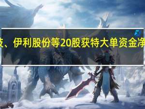 深科技、伊利股份等20股获特大单资金净流入超亿元
