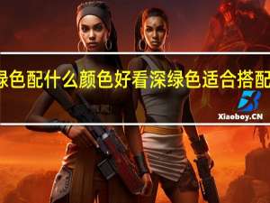 深绿色配什么颜色好看 深绿色适合搭配哪些颜色