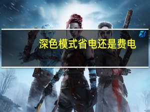 深色模式省电还是费电