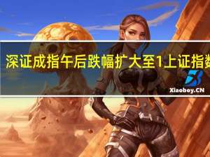 深证成指午后跌幅扩大至1%上证指数跌0.41%