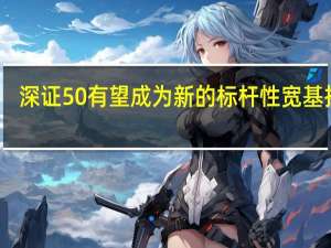 深证50有望成为新的标杆性宽基指数