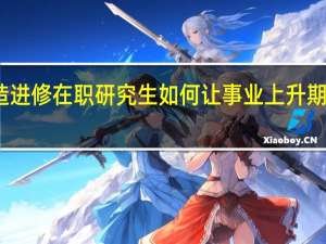 深造进修在职研究生如何让事业上升期更快到来