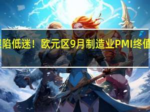 深陷低迷！欧元区9月制造业PMI终值降至43.4 到底什么情况嘞