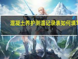 混凝土养护测温记录表如何填写（混凝土养护测温记录多少天）