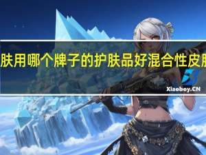 混合性皮肤用哪个牌子的护肤品好 混合性皮肤用什么护肤品
