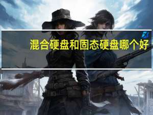 混合硬盘和固态硬盘哪个好（混合硬盘和固态硬盘哪个好）