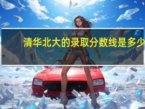 清华北大的录取分数线是多少？