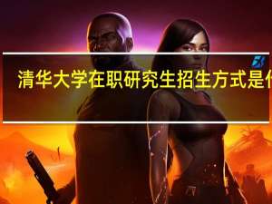 清华大学在职研究生招生方式是什么