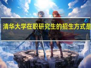 清华大学在职研究生的招生方式是什么