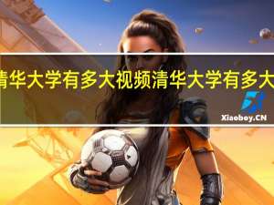 清华大学有多大视频 清华大学有多大多少亩