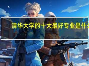 清华大学的十大最好专业是什么
