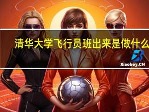 清华大学飞行员班出来是做什么的