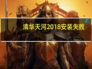 清华天河2018安装失败（清华天河2007）