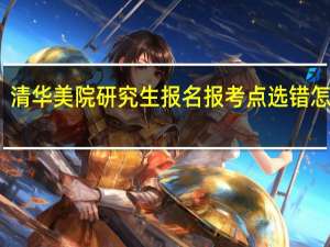 清华美院研究生报名报考点选错怎么办