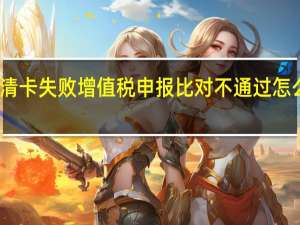 清卡失败增值税申报比对不通过怎么解决（远程清卡失败一窗式比对失败）