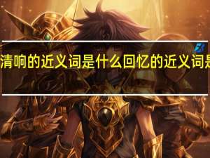 清响的近义词是什么回忆的近义词是什么（清响的近义词有哪些）