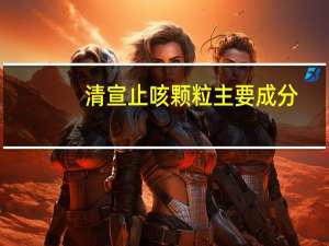 清宣止咳颗粒主要成分（清宣止咳颗粒的作用）