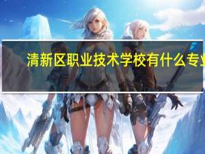 清新区职业技术学校有什么专业