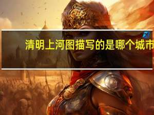 清明上河图描写的是哪个城市