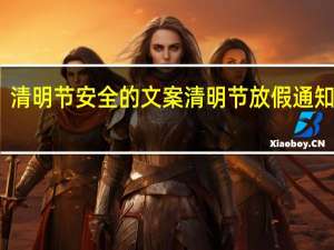 清明节安全的文案 清明节放假通知文案