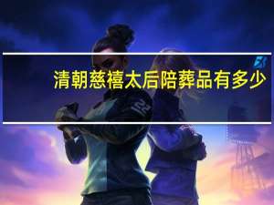 清朝慈禧太后陪葬品有多少