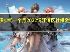 清江浦区社保多少钱一个月　2022清江浦区社保缴费基数及比例一览表