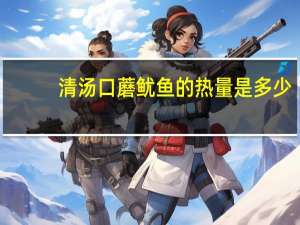 清汤口蘑鱿鱼的热量是多少？