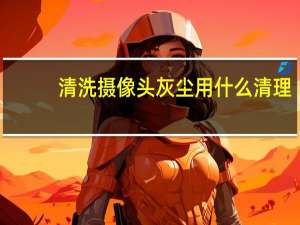 清洗摄像头灰尘用什么清理