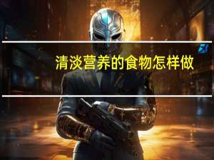 清淡营养的食物怎样做（清淡营养的食物有哪些）
