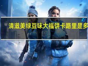 清滋美 绿豆味大福饼卡路里是多少