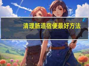 清理肠道宿便最好方法（清理肠道宿便最好方法是什么）