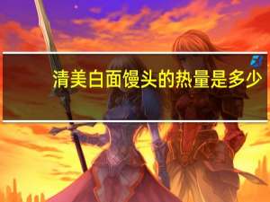 清美 白面馒头的热量是多少