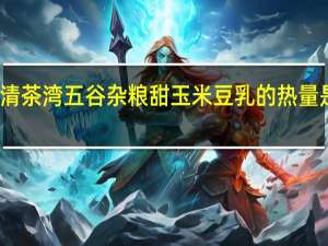 清茶湾 五谷杂粮 甜玉米豆乳的热量是多少