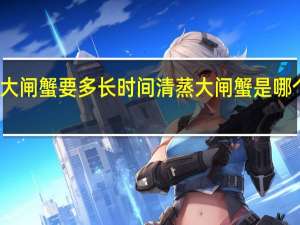 清蒸大闸蟹要多长时间 清蒸大闸蟹是哪个地方的菜