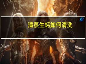 清蒸生蚝如何清洗（清蒸螃蟹如何清洗）