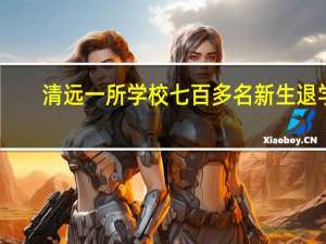 清远一所学校七百多名新生退学？当地教育局回应 到底什么情况呢