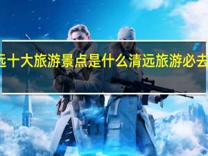 清远十大旅游景点是什么 清远旅游必去十大景点