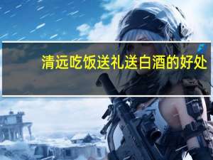 清远吃饭送礼送白酒的好处