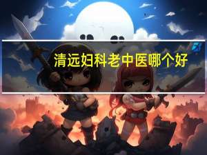 清远妇科老中医哪个好（清远妇科）