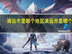 清远市是哪个地区 清远市是哪个省