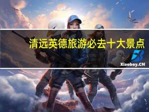 清远英德旅游必去十大景点