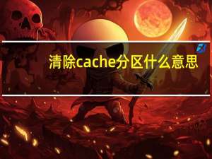 清除cache分区什么意思（清除cache分区啥意思）