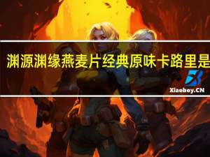 渊源 渊缘 燕麦片经典原味卡路里是多少